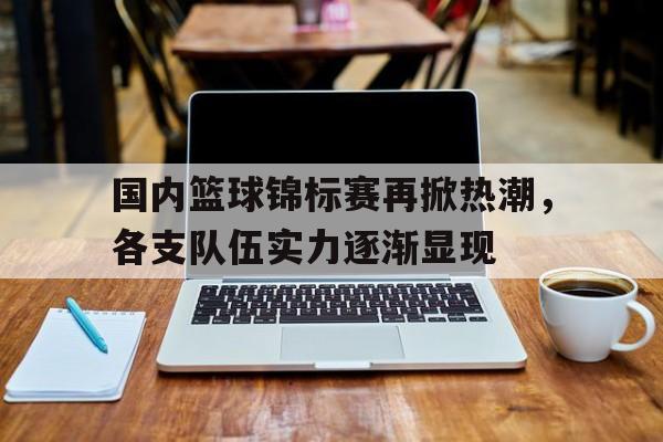 半岛体育官网-国内篮球锦标赛再掀热潮，各支队伍实力逐渐显现的简单介绍-半岛体育官网
