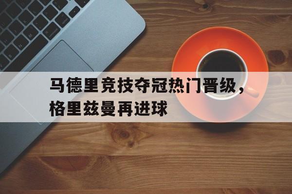 半岛体育-马德里竞技夺冠热门晋级，格里兹曼再进球的简单介绍-半岛体育