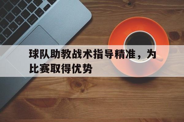 半岛体育官网-包含球队助教战术指导精准，为比赛取得优势的词条-半岛体育官网
