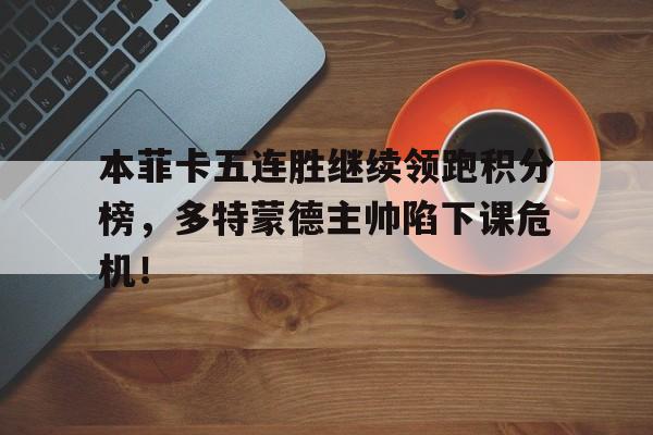 半岛体育官方网站-本菲卡五连胜继续领跑积分榜，多特蒙德主帅陷下课危机！-半岛体育官方网站
