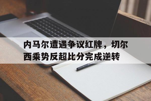 半岛体育APP-内马尔遭遇争议红牌，切尔西乘势反超比分完成逆转内马尔转会切尔西-半岛体育APP